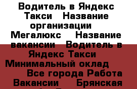 Водитель в Яндекс.Такси › Название организации ­ “Мегалюкс“ › Название вакансии ­ Водитель в Яндекс.Такси › Минимальный оклад ­ 60 000 - Все города Работа » Вакансии   . Брянская обл.,Брянск г.
